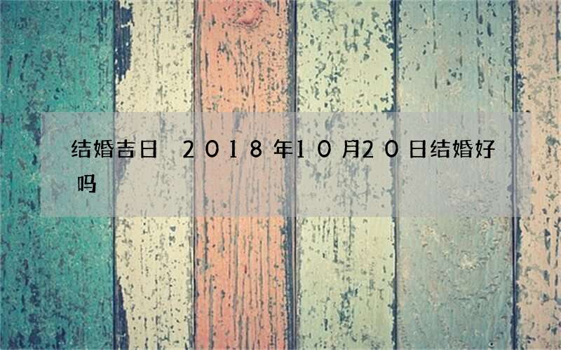 结婚吉日 2018年10月20日结婚好吗